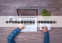 對學(xué)院網(wǎng)站建設(shè)的建議（學(xué)校網(wǎng)站建議）
