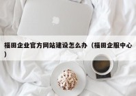 福田企業(yè)官方網(wǎng)站建設怎么辦（福田企服中心）