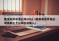 西安軟件開發(fā)公司2022（西安軟件開發(fā)公司有那幾個(gè)公司在招新人）