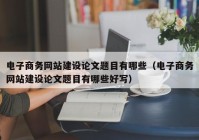 電子商務網(wǎng)站建設論文題目有哪些（電子商務網(wǎng)站建設論文題目有哪些好寫）