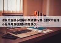 淮安市直播小程序開發(fā)收費(fèi)標(biāo)準(zhǔn)（淮安市直播小程序開發(fā)收費(fèi)標(biāo)準(zhǔn)是多少）