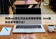 網(wǎng)絡seo優(yōu)化對企業(yè)有哪些幫助（seo能給企業(yè)帶來什么）