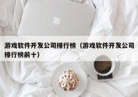 游戲軟件開(kāi)發(fā)公司排行榜（游戲軟件開(kāi)發(fā)公司排行榜前十）