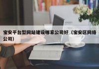 寶安平臺型網(wǎng)站建設哪家公司好（寶安區(qū)網(wǎng)絡公司）