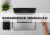 福州網(wǎng)站建設(shè)解決方案（福州網(wǎng)站設(shè)計平臺）