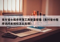 支付寶小程序開發(fā)工具登錄報(bào)錯(cuò)（支付寶小程序訪問(wèn)未授權(quán)怎么處理）