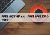 網(wǎng)站建設(shè)運營維護論文（網(wǎng)站建設(shè)與運營的心得體會）