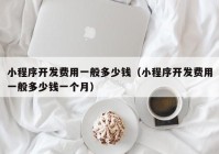 小程序開發(fā)費用一般多少錢（小程序開發(fā)費用一般多少錢一個月）