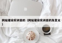 網(wǎng)站建設(shè)實訓(xùn)目的（網(wǎng)站建設(shè)實訓(xùn)目的及意義）