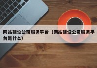 網(wǎng)站建設(shè)公司服務(wù)平臺（網(wǎng)站建設(shè)公司服務(wù)平臺是什么）