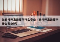 做軟件開(kāi)發(fā)需要學(xué)什么專業(yè)（軟件開(kāi)發(fā)需要學(xué)什么專業(yè)好）
