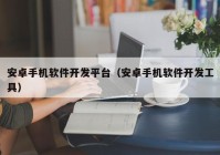 安卓手機(jī)軟件開發(fā)平臺(tái)（安卓手機(jī)軟件開發(fā)工具）