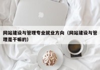 網(wǎng)站建設與管理專業(yè)就業(yè)方向（網(wǎng)站建設與管理是干嘛的）