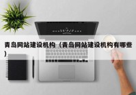 青島網(wǎng)站建設機構（青島網(wǎng)站建設機構有哪些）