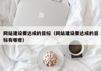 網(wǎng)站建設(shè)要達成的目標（網(wǎng)站建設(shè)要達成的目標有哪些）
