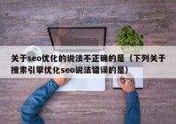 關(guān)于seo優(yōu)化的說法不正確的是（下列關(guān)于搜索引擎優(yōu)化seo說法錯誤的是）
