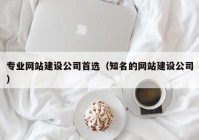 專業(yè)網(wǎng)站建設公司首選（知名的網(wǎng)站建設公司）