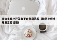 微信小程序開發(fā)者平臺登錄失?。ㄎ⑿判〕绦蜷_發(fā)常見錯誤）