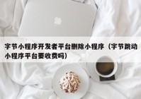 字節(jié)小程序開發(fā)者平臺(tái)刪除小程序（字節(jié)跳動(dòng)小程序平臺(tái)要收費(fèi)嗎）