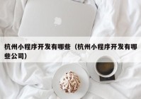 杭州小程序開發(fā)有哪些（杭州小程序開發(fā)有哪些公司）