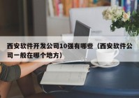 西安軟件開發(fā)公司10強有哪些（西安軟件公司一般在哪個地方）