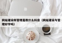 網(wǎng)站建設和管理是教什么科目（網(wǎng)站建設與管理好學嗎）