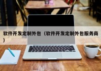 軟件開發(fā)定制外包（軟件開發(fā)定制外包服務(wù)商）