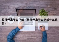 軟件開發(fā)平臺(tái)下載（軟件開發(fā)平臺(tái)下載什么軟件）
