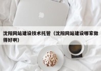 沈陽網(wǎng)站建設技術(shù)托管（沈陽網(wǎng)站建設哪家做得好啊）