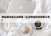 網(wǎng)站建設選億企網(wǎng)絡（億企網(wǎng)絡科技有限公司）
